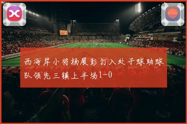 西海岸小将杨展彭打入处子球助球队领先三镇上半场1-0