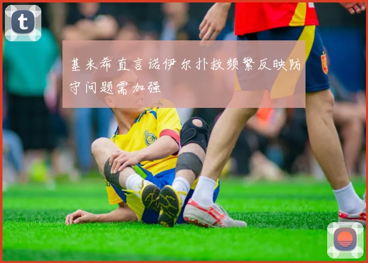 基米希直言诺伊尔扑救频繁反映防守问题需加强