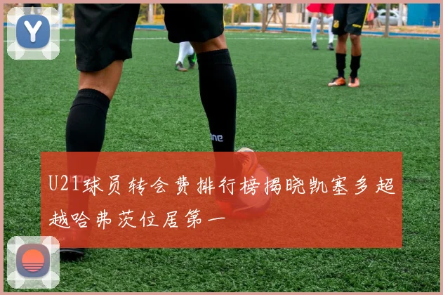 U21球员转会费排行榜揭晓凯塞多超越哈弗茨位居第一