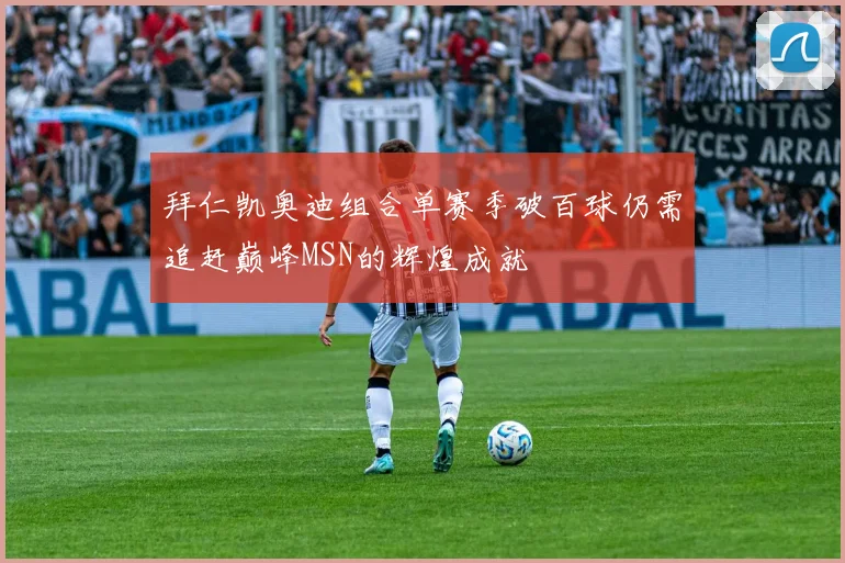 拜仁凯奥迪组合单赛季破百球仍需追赶巅峰MSN的辉煌成就