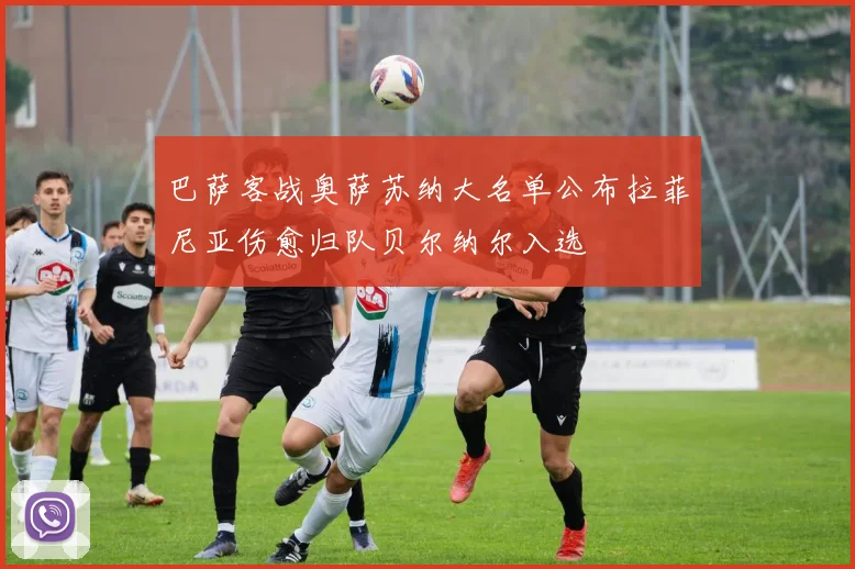 巴萨客战奥萨苏纳大名单公布拉菲尼亚伤愈归队贝尔纳尔入选