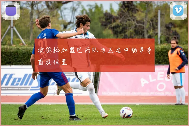 埃德松加盟巴西队与五名中场争夺首发位置