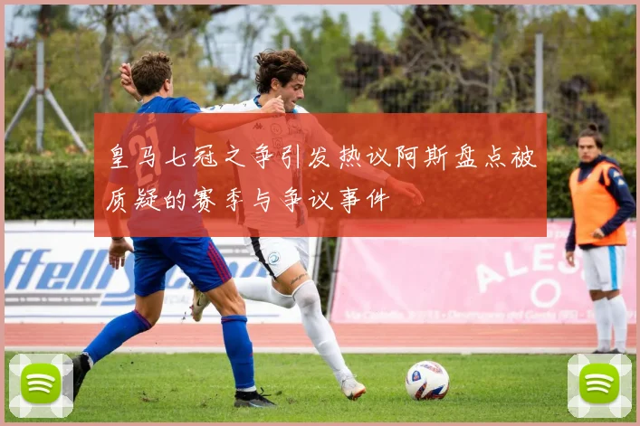 皇马七冠之争引发热议阿斯盘点被质疑的赛季与争议事件
