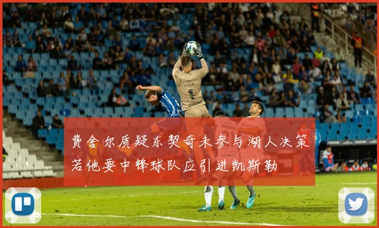 费舍尔质疑东契奇未参与湖人决策若他要中锋球队应引进凯斯勒