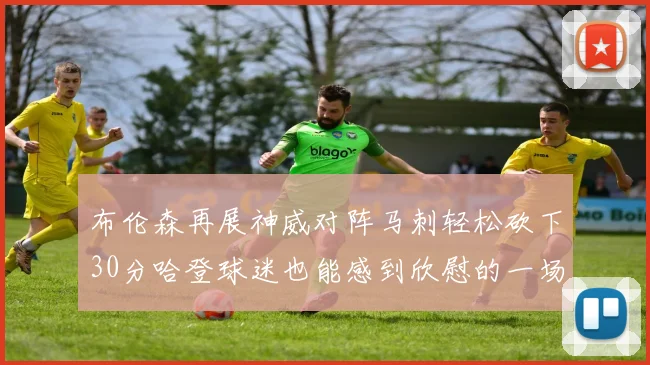 布伦森再展神威对阵马刺轻松砍下30分哈登球迷也能感到欣慰的一场比赛