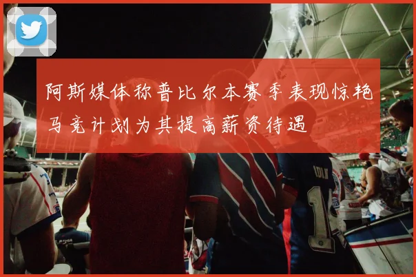 阿斯媒体称普比尔本赛季表现惊艳马竞计划为其提高薪资待遇
