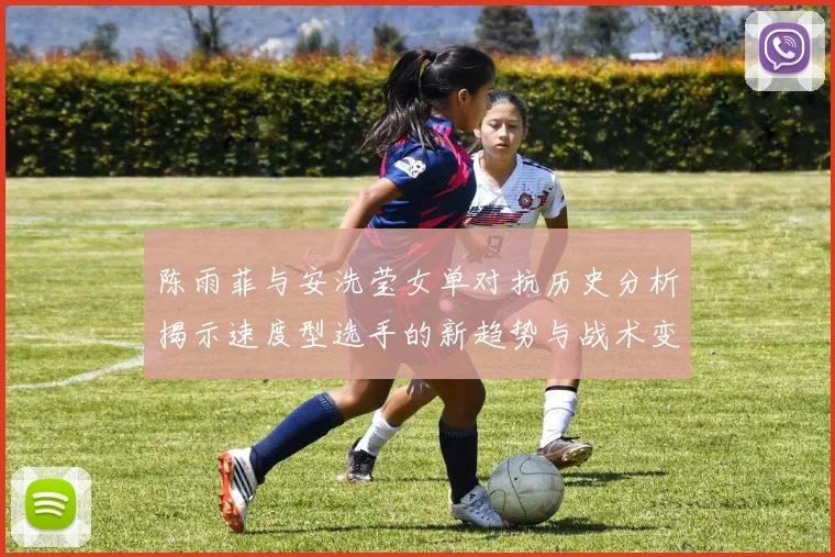 陈雨菲与安洗莹女单对抗历史分析揭示速度型选手的新趋势与战术变化