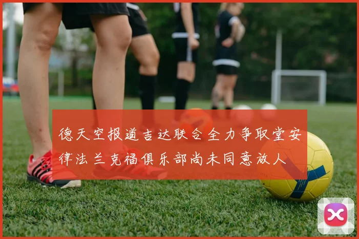 德天空报道吉达联合全力争取堂安律法兰克福俱乐部尚未同意放人