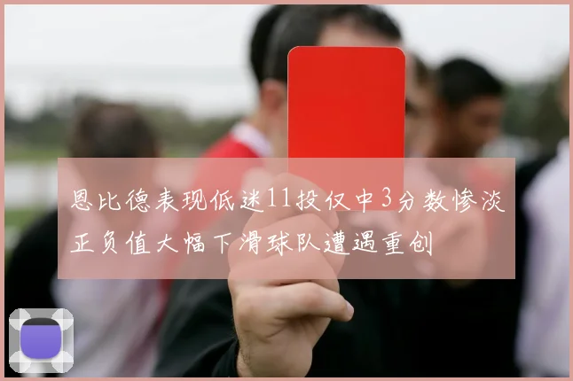 恩比德表现低迷11投仅中3分数惨淡正负值大幅下滑球队遭遇重创
