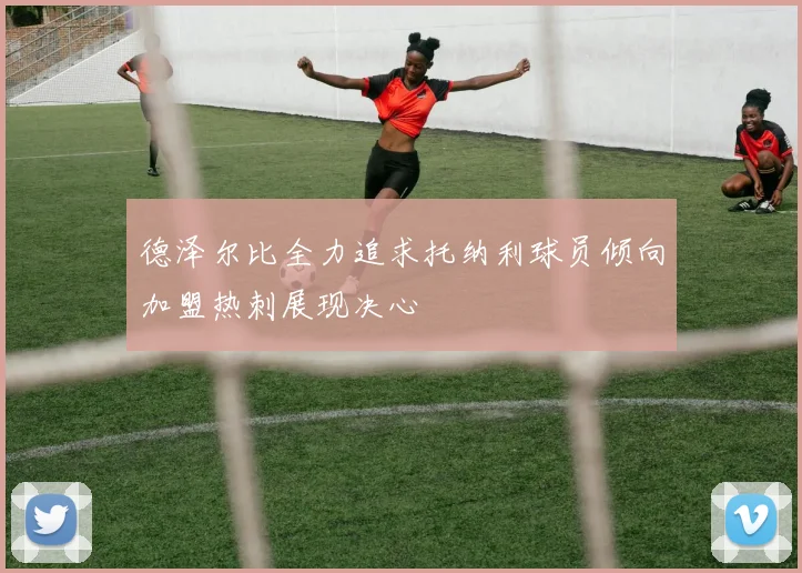 德泽尔比全力追求托纳利球员倾向加盟热刺展现决心