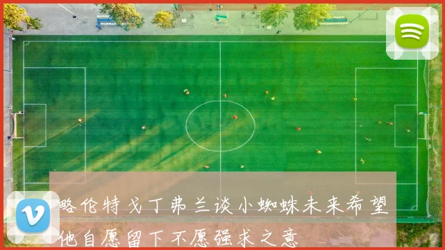 略伦特戈丁弗兰谈小蜘蛛未来希望他自愿留下不愿强求之意