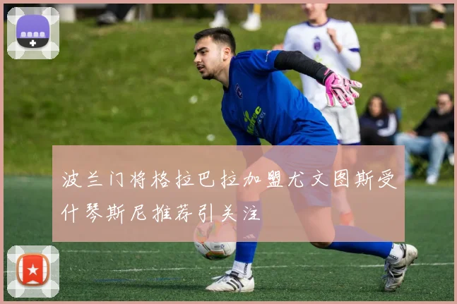 波兰门将格拉巴拉加盟尤文图斯受什琴斯尼推荐引关注