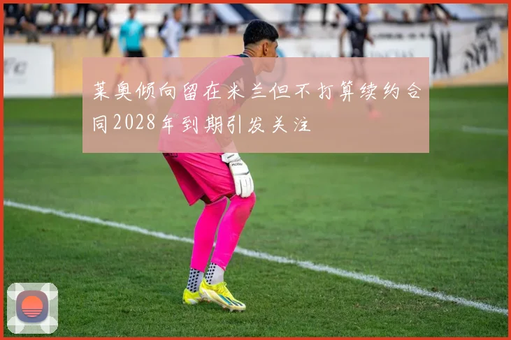 莱奥倾向留在米兰但不打算续约合同2028年到期引发关注