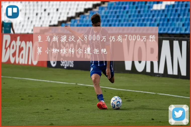 皇马新援投入8000万仍有7000万预算小蜘蛛转会遭拒绝