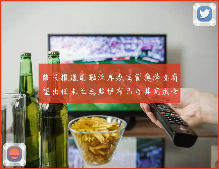 隆戈报道前勒沃库森高管奥泽克有望出任米兰总监伊布已与其完成会面