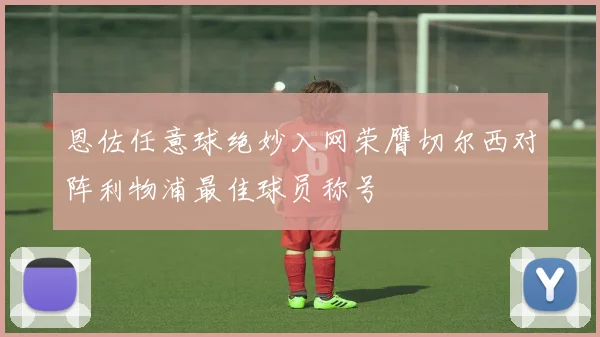 恩佐任意球绝妙入网荣膺切尔西对阵利物浦最佳球员称号