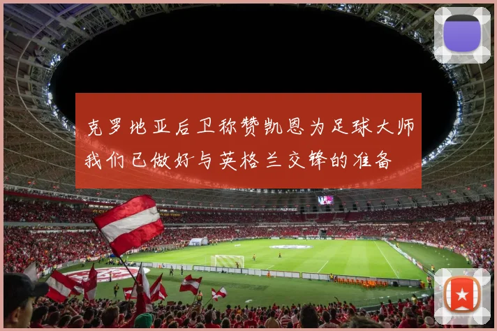 克罗地亚后卫称赞凯恩为足球大师我们已做好与英格兰交锋的准备