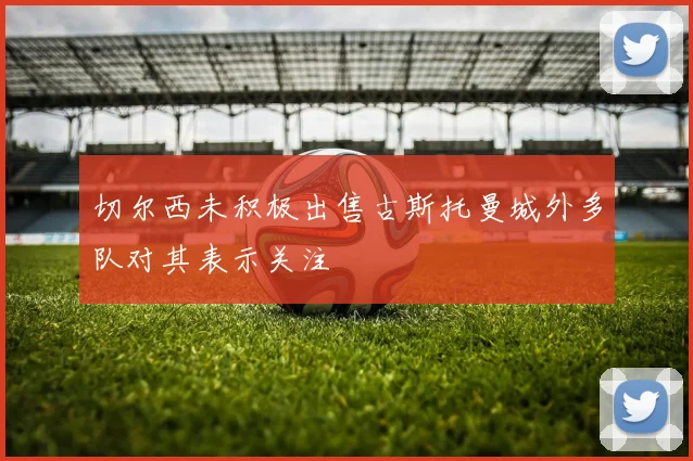 切尔西未积极出售古斯托曼城外多队对其表示关注
