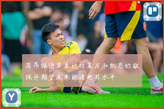 若昂佩德罗表达对莱万和凯恩的敬佩并期望未来能追赶其水平