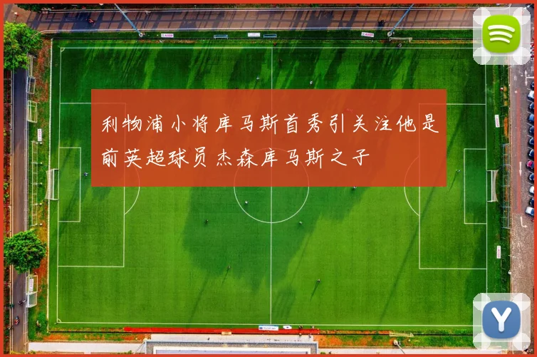 利物浦小将库马斯首秀引关注他是前英超球员杰森库马斯之子