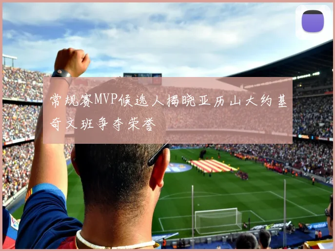 常规赛MVP候选人揭晓亚历山大约基奇文班争夺荣誉