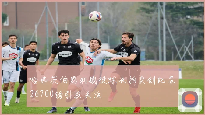 哈弗茨伯恩利战役球衣拍卖创纪录26700镑引发关注